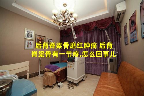 后背脊梁骨磨红肿痛 后背脊梁骨有一节疼,怎么回事儿